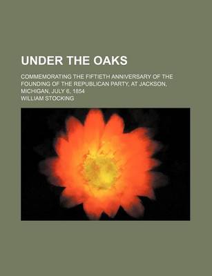 Book cover for Under the Oaks; Commemorating the Fiftieth Anniversary of the Founding of the Republican Party, at Jackson, Michigan, July 6, 1854