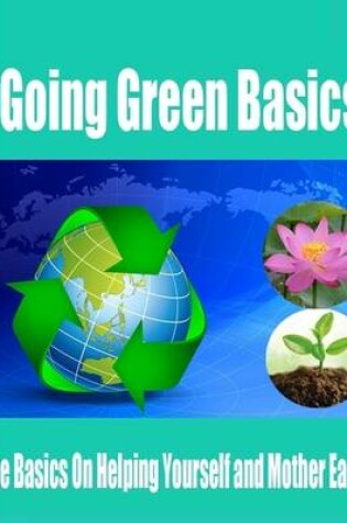 Cover of Going Green Basics - The Basics On Helping Yourself and Mother Earth