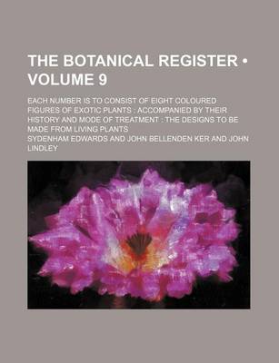 Book cover for The Botanical Register (Volume 9); Each Number Is to Consist of Eight Coloured Figures of Exotic Plants Accompanied by Their History and Mode of Treat