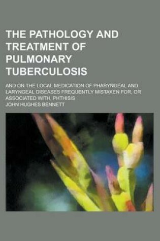 Cover of The Pathology and Treatment of Pulmonary Tuberculosis; And on the Local Medication of Pharyngeal and Laryngeal Diseases Frequently Mistaken For, or as