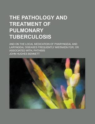 Book cover for The Pathology and Treatment of Pulmonary Tuberculosis; And on the Local Medication of Pharyngeal and Laryngeal Diseases Frequently Mistaken For, or as