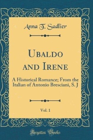 Cover of Ubaldo and Irene, Vol. 1: A Historical Romance; From the Italian of Antonio Bresciani, S. J (Classic Reprint)