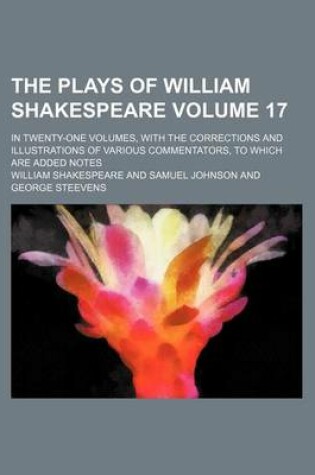 Cover of The Plays of William Shakespeare Volume 17; In Twenty-One Volumes, with the Corrections and Illustrations of Various Commentators, to Which Are Added Notes