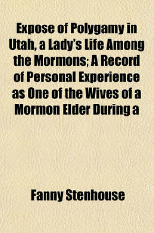 Cover of Expose of Polygamy in Utah, a Lady's Life Among the Mormons; A Record of Personal Experience as One of the Wives of a Mormon Elder During a