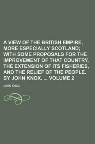 Cover of A View of the British Empire, More Especially Scotland Volume 2; With Some Proposals for the Improvement of That Country, the Extension of Its Fisheries, and the Relief of the People. by John Knox.