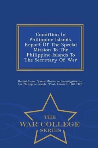 Cover of Condition in Philippine Islands. Report of the Special Mission to the Philippine Islands to the Secretary of War - War College Series