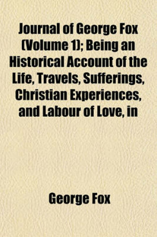 Cover of Journal of George Fox (Volume 1); Being an Historical Account of the Life, Travels, Sufferings, Christian Experiences, and Labour of Love, in