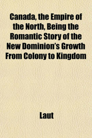 Cover of Canada, the Empire of the North, Being the Romantic Story of the New Dominion's Growth from Colony to Kingdom