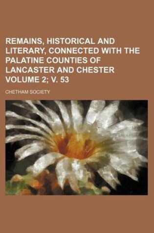 Cover of Remains, Historical and Literary, Connected with the Palatine Counties of Lancaster and Chester Volume 2; V. 53