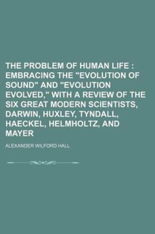 Cover of The Problem of Human Life; Embracing the "Evolution of Sound" and "Evolution Evolved," with a Review of the Six Great Modern Scientists, Darwin, Huxley, Tyndall, Haeckel, Helmholtz, and Mayer