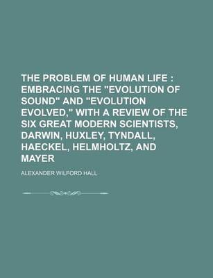 Book cover for The Problem of Human Life; Embracing the "Evolution of Sound" and "Evolution Evolved," with a Review of the Six Great Modern Scientists, Darwin, Huxley, Tyndall, Haeckel, Helmholtz, and Mayer