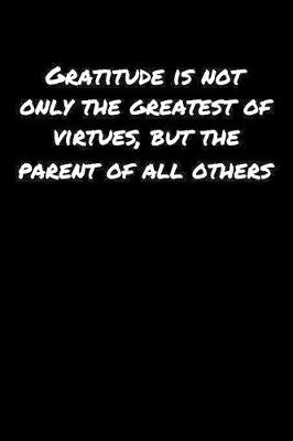 Book cover for Gratitude Is Not Only The Greatest Of Virtues But The Parent Of All Others