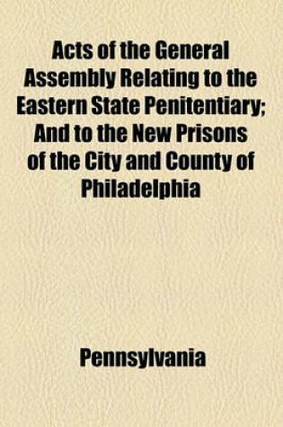 Cover of Acts of the General Assembly Relating to the Eastern State Penitentiary; And to the New Prisons of the City and County of Philadelphia