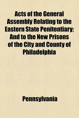 Book cover for Acts of the General Assembly Relating to the Eastern State Penitentiary; And to the New Prisons of the City and County of Philadelphia