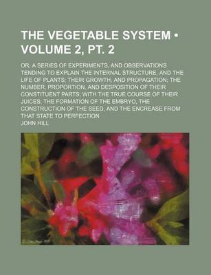 Book cover for The Vegetable System (Volume 2, PT. 2); Or, a Series of Experiments, and Observations Tending to Explain the Internal Structure, and the Life of Plant