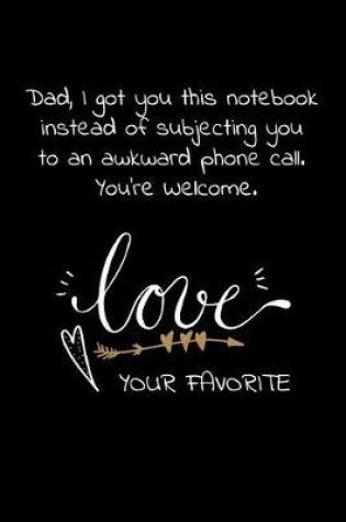 Cover of Dad, I got you this notebook instead of subjecting you to an awkward phone call. You're Welcome.Love Your Favorite