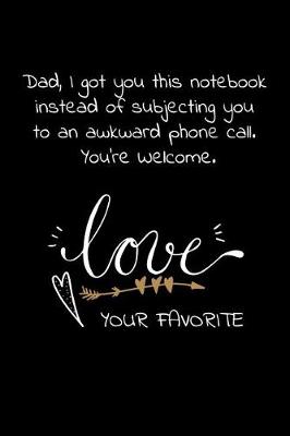 Book cover for Dad, I got you this notebook instead of subjecting you to an awkward phone call. You're Welcome.Love Your Favorite