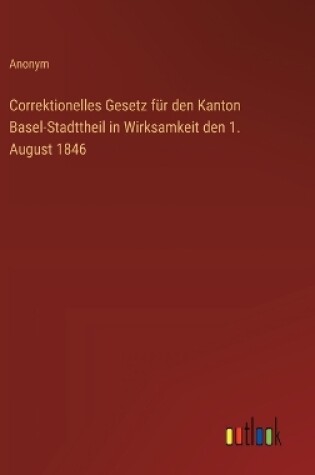 Cover of Correktionelles Gesetz f�r den Kanton Basel-Stadttheil in Wirksamkeit den 1. August 1846