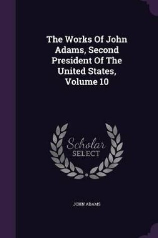 Cover of The Works of John Adams, Second President of the United States, Volume 10