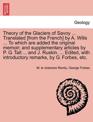 Book cover for Theory of the Glaciers of Savoy ... Translated [From the French] by A. Wills ... to Which Are Added the Original Memoir; And Supplementary Articles by P. G. Tait ... and J. Ruskin. ... Edited, with Introductory Remarks, by G. Forbes, Etc.