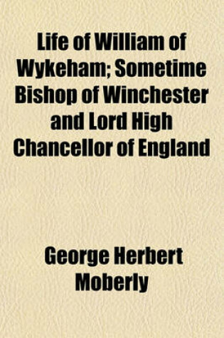 Cover of Life of William of Wykeham; Sometime Bishop of Winchester and Lord High Chancellor of England