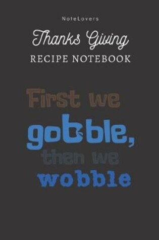 Cover of First We Gobble Then We Wobble - Thanksgiving Recipe Notebook