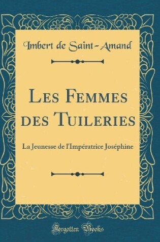 Cover of Les Femmes des Tuileries: La Jeunesse de l'Impératrice Joséphine (Classic Reprint)