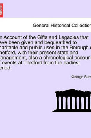 Cover of An Account of the Gifts and Legacies That Have Been Given and Bequeathed to Charitable and Public Uses in the Borough of Thetford, with Their Present State and Management, Also a Chronological Account of Events at Thetford from the Earliest Period.