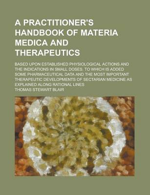 Book cover for A Practitioner's Handbook of Materia Medica and Therapeutics; Based Upon Established Physiological Actions and the Indications in Small Doses. to Which Is Added Some Pharmaceutical Data and the Most Important Therapeutic Developments of