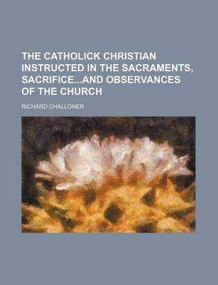 Book cover for The Catholick Christian Instructed in the Sacraments, Sacrificeand Observances of the Church