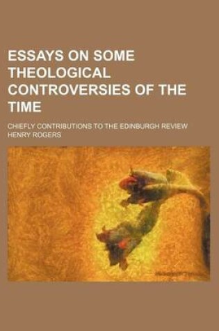 Cover of Essays on Some Theological Controversies of the Time; Chiefly Contributions to the Edinburgh Review