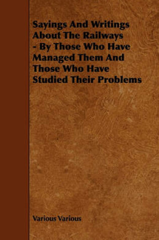 Cover of Sayings And Writings About The Railways - By Those Who Have Managed Them And Those Who Have Studied Their Problems