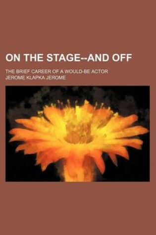 Cover of On the Stage--And Off; The Brief Career of a Would-Be Actor