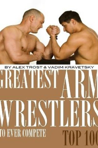 Cover of Greatest Arm Wrestlers to Ever Compete: Top 100