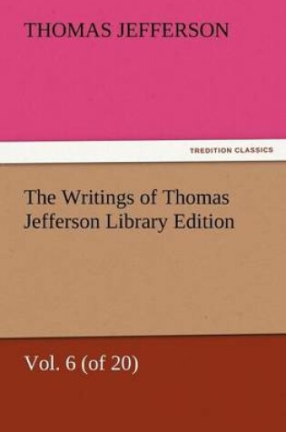 Cover of The Writings of Thomas Jefferson Library Edition - Vol. 6 (of 20)