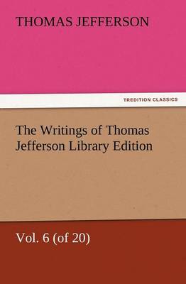 Book cover for The Writings of Thomas Jefferson Library Edition - Vol. 6 (of 20)