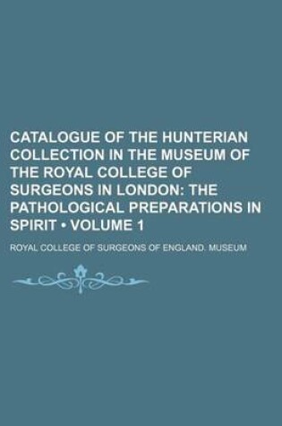 Cover of Catalogue of the Hunterian Collection in the Museum of the Royal College of Surgeons in London (Volume 1); The Pathological Preparations in Spirit