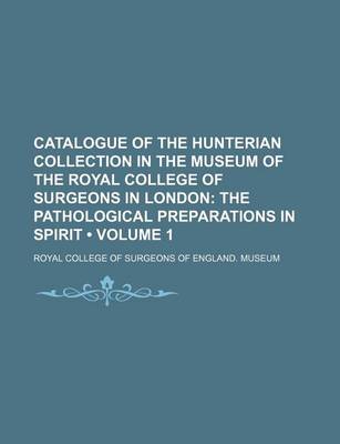 Book cover for Catalogue of the Hunterian Collection in the Museum of the Royal College of Surgeons in London (Volume 1); The Pathological Preparations in Spirit