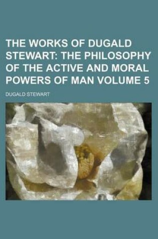 Cover of The Works of Dugald Stewart Volume 5; The Philosophy of the Active and Moral Powers of Man