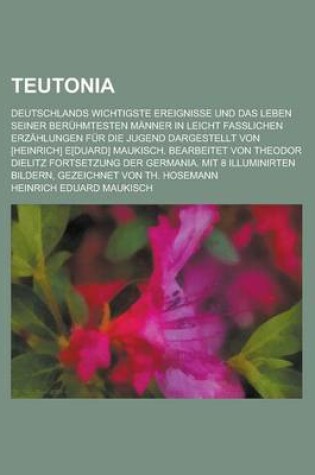 Cover of Teutonia; Deutschlands Wichtigste Ereignisse Und Das Leben Seiner Beruhmtesten Manner in Leicht Fasslichen Erzahlungen Fur Die Jugend Dargestellt Von