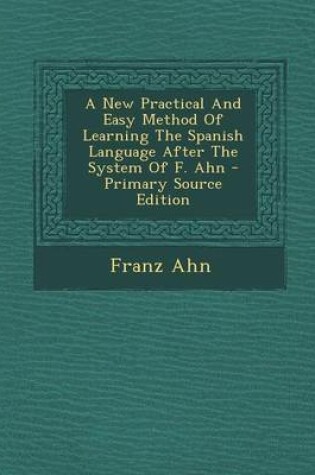 Cover of A New Practical and Easy Method of Learning the Spanish Language After the System of F. Ahn - Primary Source Edition