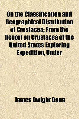 Book cover for On the Classification and Geographical Distribution of Crustacea; From the Report on Crustacea of the United States Exploring Expedition, Under