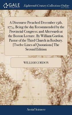 Book cover for A Discourse Preached December 15th, 1774, Being the Day Recommended by the Provincial Congress; And Afterwards at the Boston Lecture. by William Gordon. Pastor of the Third Church in Roxbury. [twelve Lines of Quotations] the Second Edition