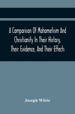 Cover of A Comparison Of Mahometism And Christianity In Their History, Their Evidence, And Their Effects