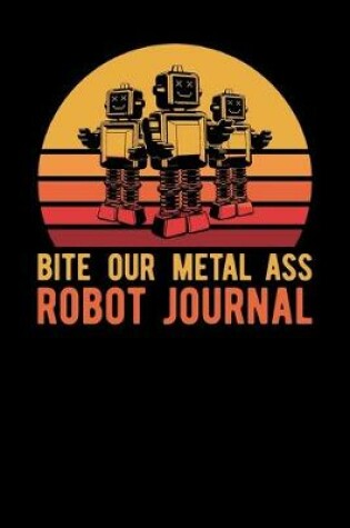 Cover of Bite Our Metal Ass Robot Journal