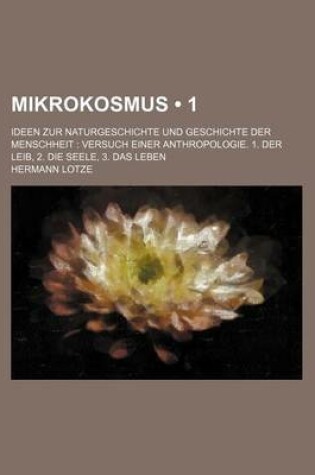 Cover of Mikrokosmus (1 ); Ideen Zur Naturgeschichte Und Geschichte Der Menschheit Versuch Einer Anthropologie. 1. Der Leib, 2. Die Seele, 3. Das Leben