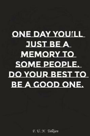Cover of One Day You Will Just Be Memory to Some People Do Your Best to Be a Good One