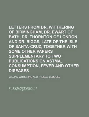 Book cover for Letters from Dr. Witthering of Birmingham, Dr. Ewart of Bath, Dr. Thornton of London and Dr. Biggs, Late of the Isle of Santa-Cruz, Together with Some Other Papers Supplementary to Two Publications on Astma, Consumption, Fever and Other