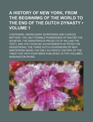Book cover for A History of New York, from the Beginnimg of the World to the End of the Dutch Dynasty (Volume 1); Containing, Among Many Surprising and Curious Matters, the Unutterable Ponderings of Walter the Doubter, the Disasterous Projects of William the Testy, and