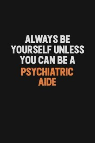 Cover of Always Be Yourself Unless You Can Be A Psychiatric Aide